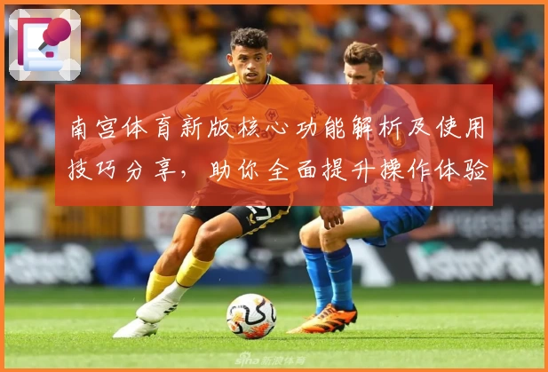 南宫体育新版核心功能解析及使用技巧分享，助你全面提升操作体验