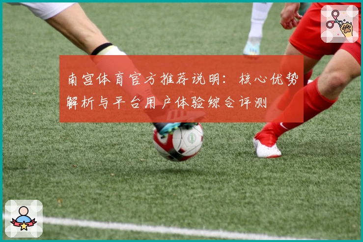南宫体育官方推荐说明：核心优势解析与平台用户体验综合评测
