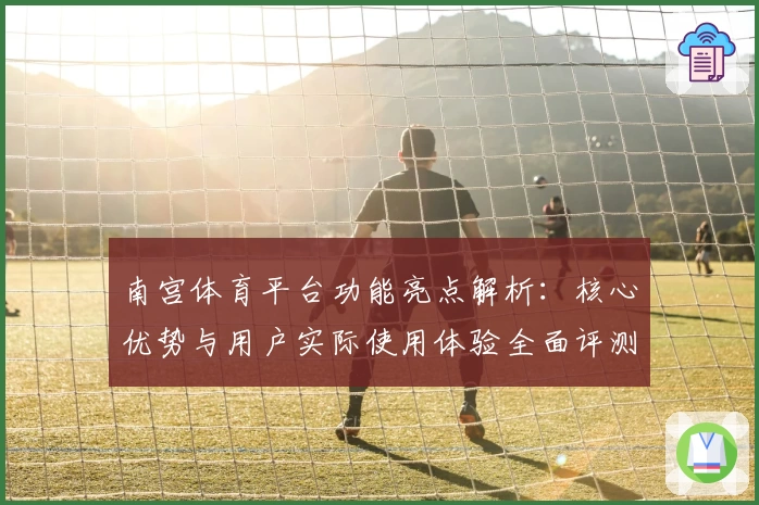 南宫体育平台功能亮点解析：核心优势与用户实际使用体验全面评测