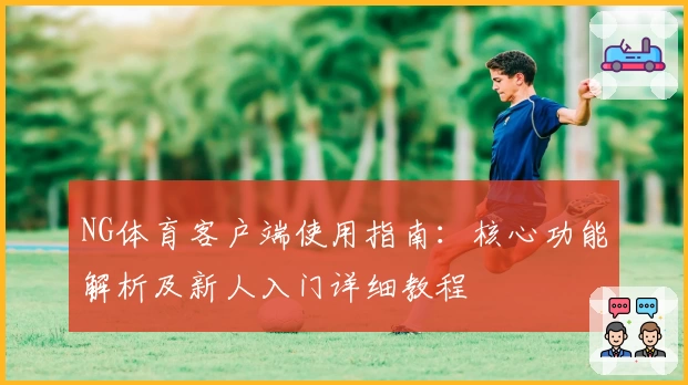 NG体育客户端使用指南：核心功能解析及新人入门详细教程