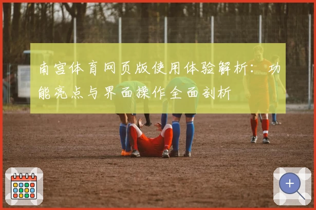 南宫体育网页版使用体验解析：功能亮点与界面操作全面剖析