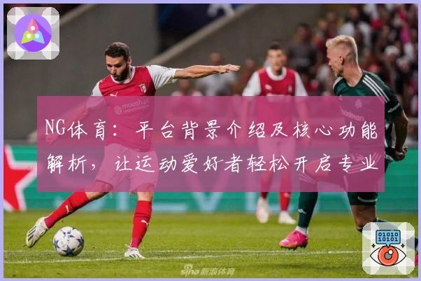 NG体育：平台背景介绍及核心功能解析，让运动爱好者轻松开启专业化体验