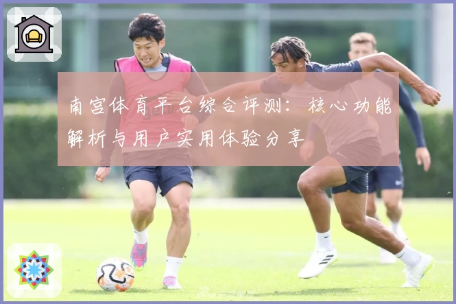 南宫体育平台综合评测：核心功能解析与用户实用体验分享
