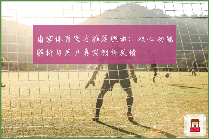 南宫体育官方推荐理由：核心功能解析与用户真实测评反馈