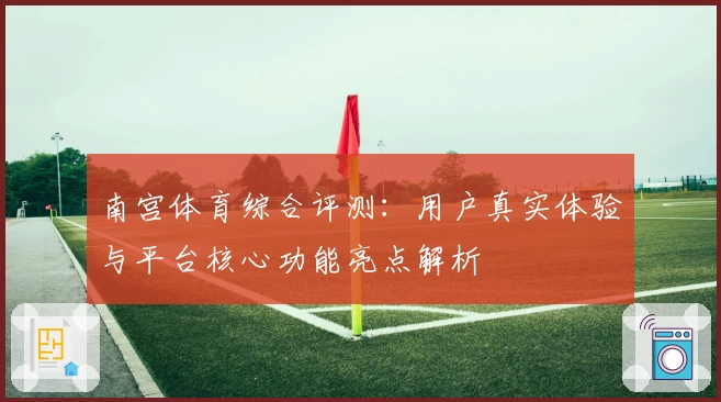 南宫体育综合评测：用户真实体验与平台核心功能亮点解析