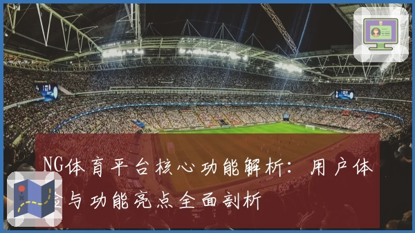 NG体育平台核心功能解析：用户体验与功能亮点全面剖析
