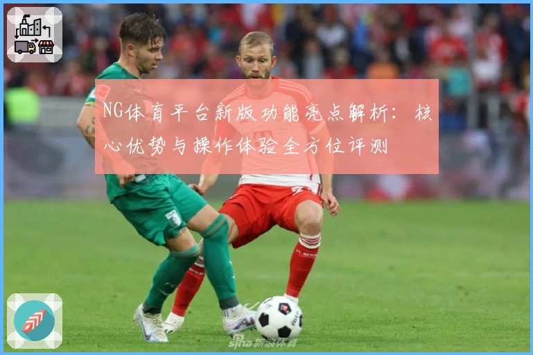NG体育平台新版功能亮点解析：核心优势与操作体验全方位评测