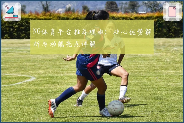 NG体育平台推荐理由：核心优势解析与功能亮点详解