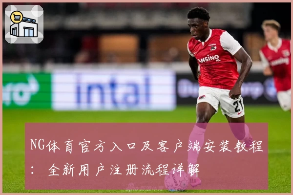 NG体育官方入口及客户端安装教程：全新用户注册流程详解
