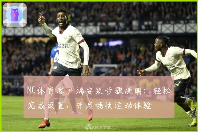 NG体育客户端安装步骤说明：轻松完成设置，开启畅快运动体验