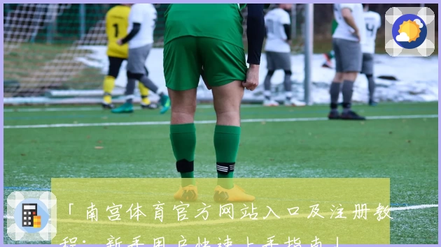 「南宫体育官方网站入口及注册教程：新手用户快速上手指南」