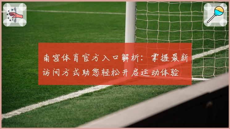 南宫体育官方入口解析：掌握最新访问方式助您轻松开启运动体验
