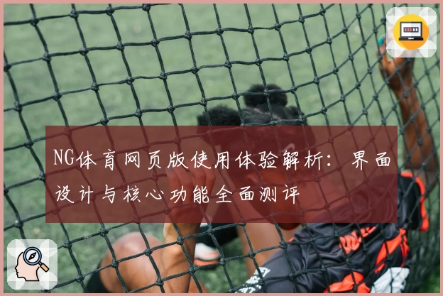 NG体育网页版使用体验解析：界面设计与核心功能全面测评