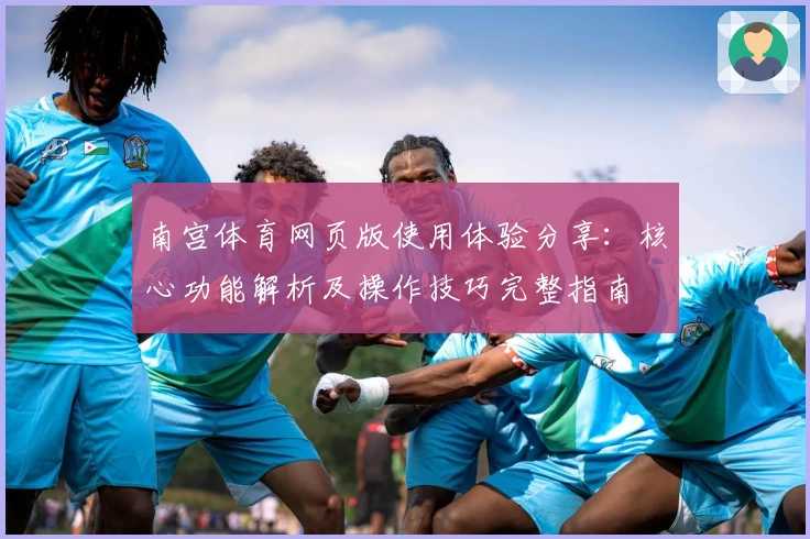 南宫体育网页版使用体验分享：核心功能解析及操作技巧完整指南