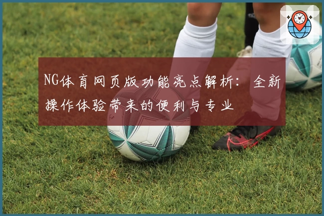 NG体育网页版功能亮点解析：全新操作体验带来的便利与专业