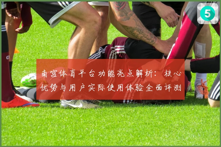 南宫体育平台功能亮点解析：核心优势与用户实际使用体验全面评测