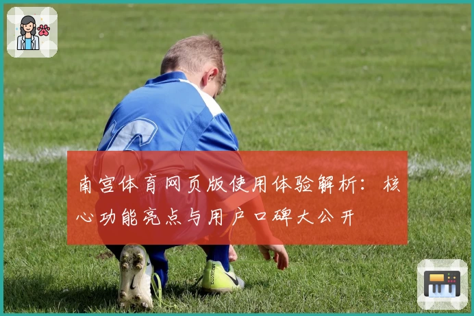 南宫体育网页版使用体验解析：核心功能亮点与用户口碑大公开