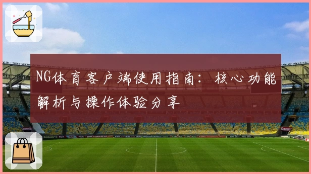 NG体育客户端使用指南：核心功能解析与操作体验分享