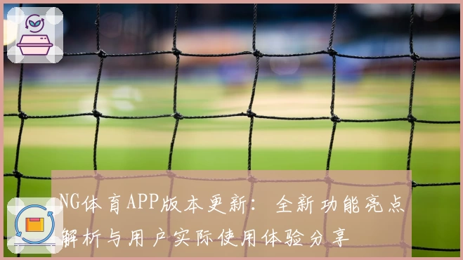 NG体育APP版本更新：全新功能亮点解析与用户实际使用体验分享