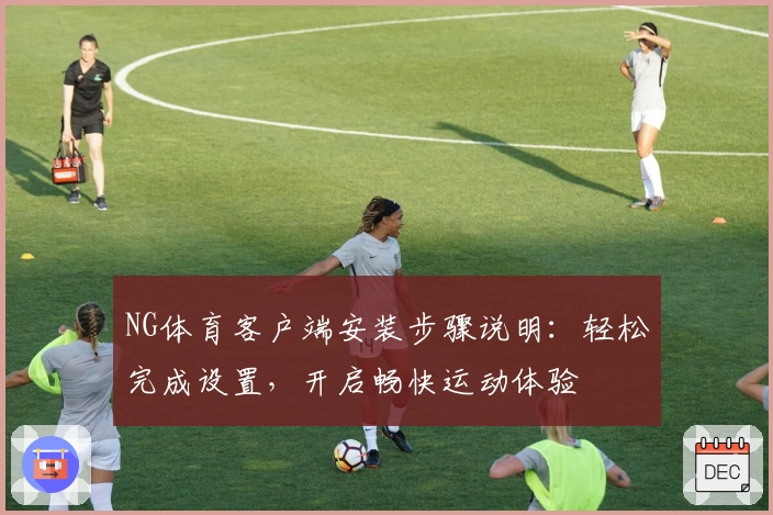 NG体育客户端安装步骤说明：轻松完成设置，开启畅快运动体验