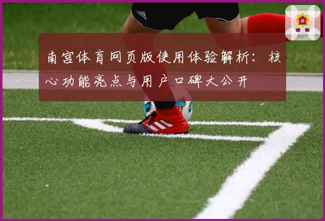 南宫体育网页版使用体验解析：核心功能亮点与用户口碑大公开