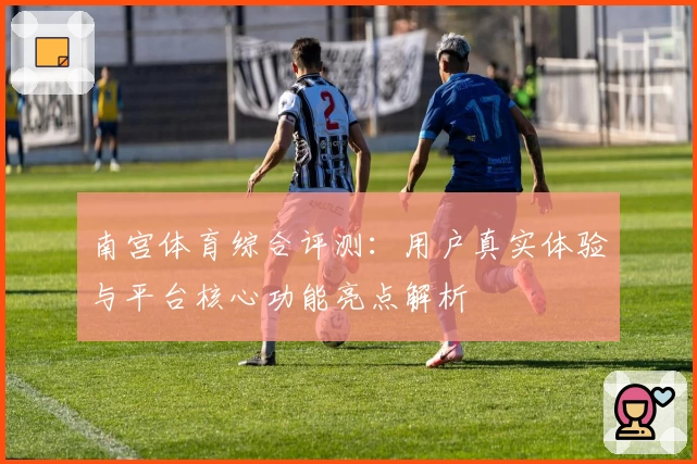 南宫体育综合评测：用户真实体验与平台核心功能亮点解析